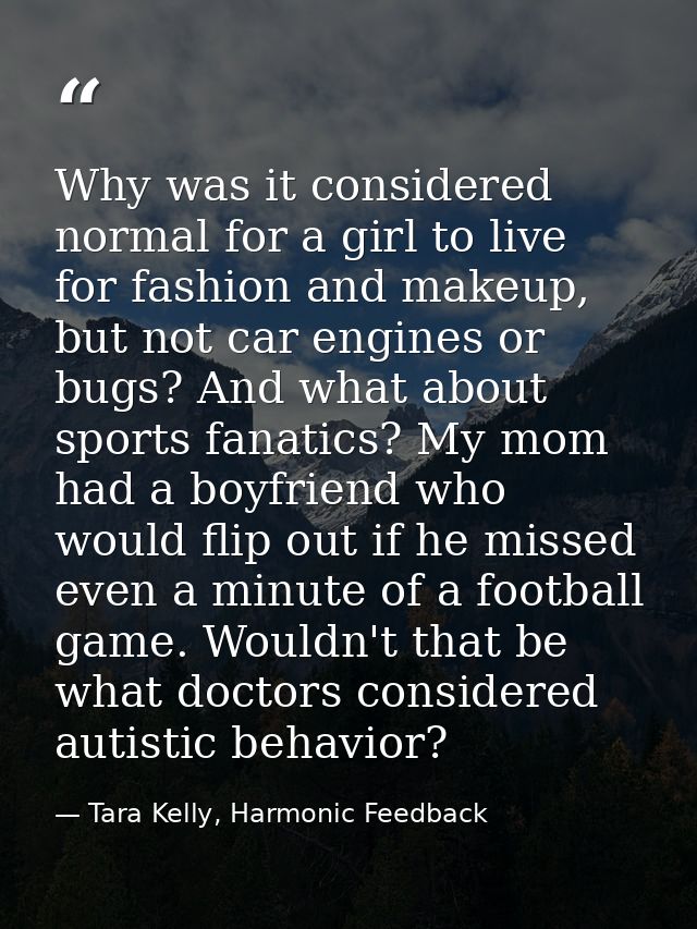 Why was it considered normal for a girl to live for fashion and makeup, but not car engines or bugs? And what about spor — Tara Kelly, Harmonic Feedback