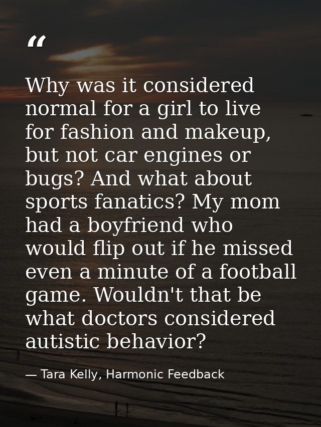 Why was it considered normal for a girl to live for fashion and makeup, but not car engines or bugs? And what about spor — Tara Kelly, Harmonic Feedback