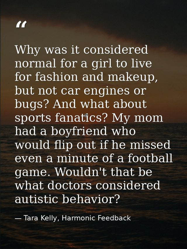 Why was it considered normal for a girl to live for fashion and makeup, but not car engines or bugs? And what about spor — Tara Kelly, Harmonic Feedback