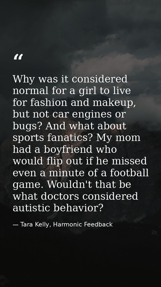 Why was it considered normal for a girl to live for fashion and makeup, but not car engines or bugs? And what about spor — Tara Kelly, Harmonic Feedback
