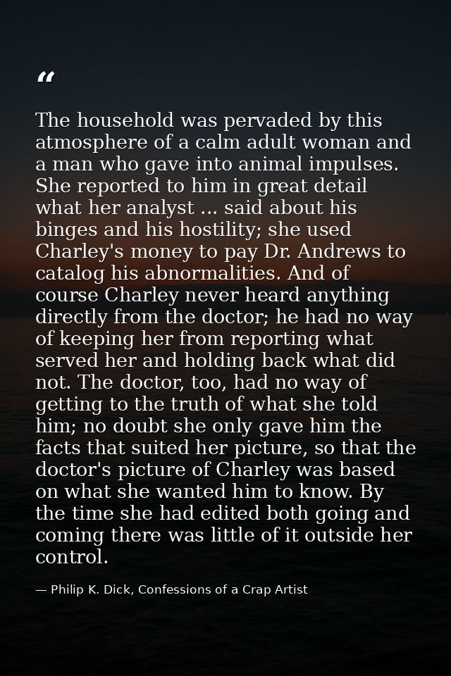 The household was pervaded by this atmosphere of a calm adult woman and a man who gave into animal impulses. She reporte — Philip K. Dick, Confessions of a Crap Artist