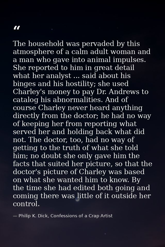 The household was pervaded by this atmosphere of a calm adult woman and a man who gave into animal impulses. She reporte — Philip K. Dick, Confessions of a Crap Artist