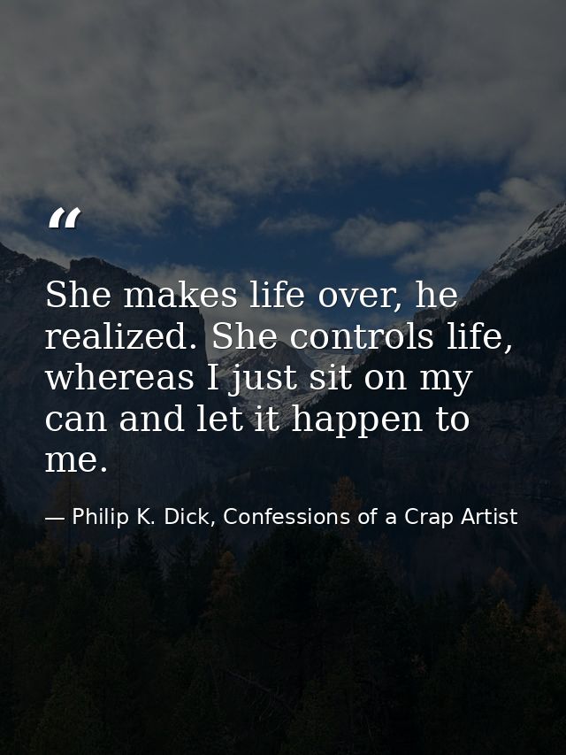 She makes life over, he realized. She controls life, whereas I just sit on my can and let it happen to me. — Philip K. Dick, Confessions of a Crap Artist