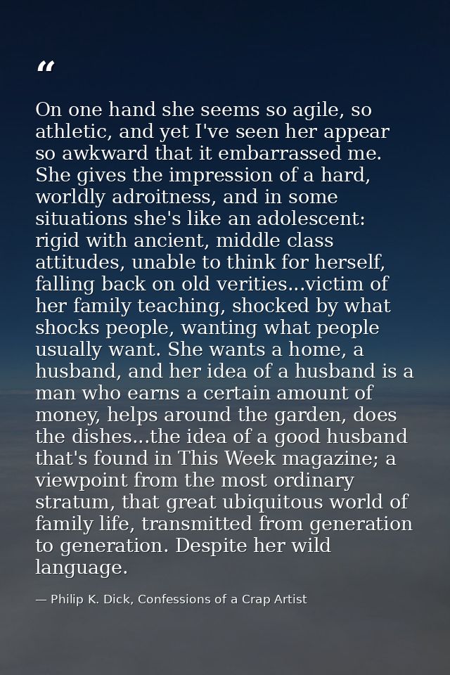 On one hand she seems so agile, so athletic, and yet I've seen her appear so awkward that it embarrassed me. She gives t — Philip K. Dick, Confessions of a Crap Artist