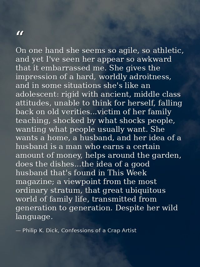 On one hand she seems so agile, so athletic, and yet I've seen her appear so awkward that it embarrassed me. She gives t — Philip K. Dick, Confessions of a Crap Artist