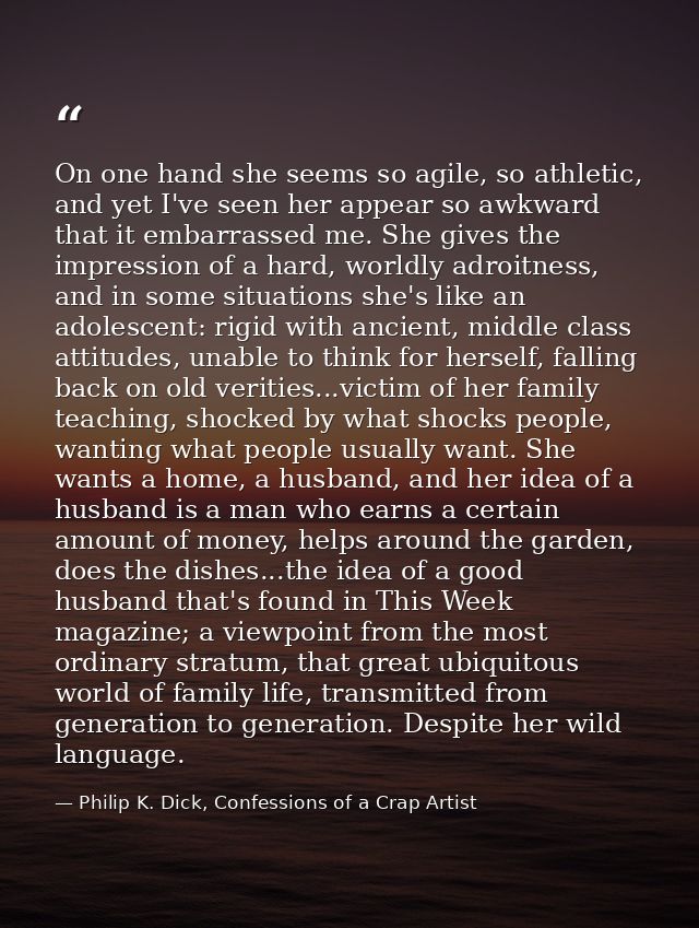 On one hand she seems so agile, so athletic, and yet I've seen her appear so awkward that it embarrassed me. She gives t — Philip K. Dick, Confessions of a Crap Artist