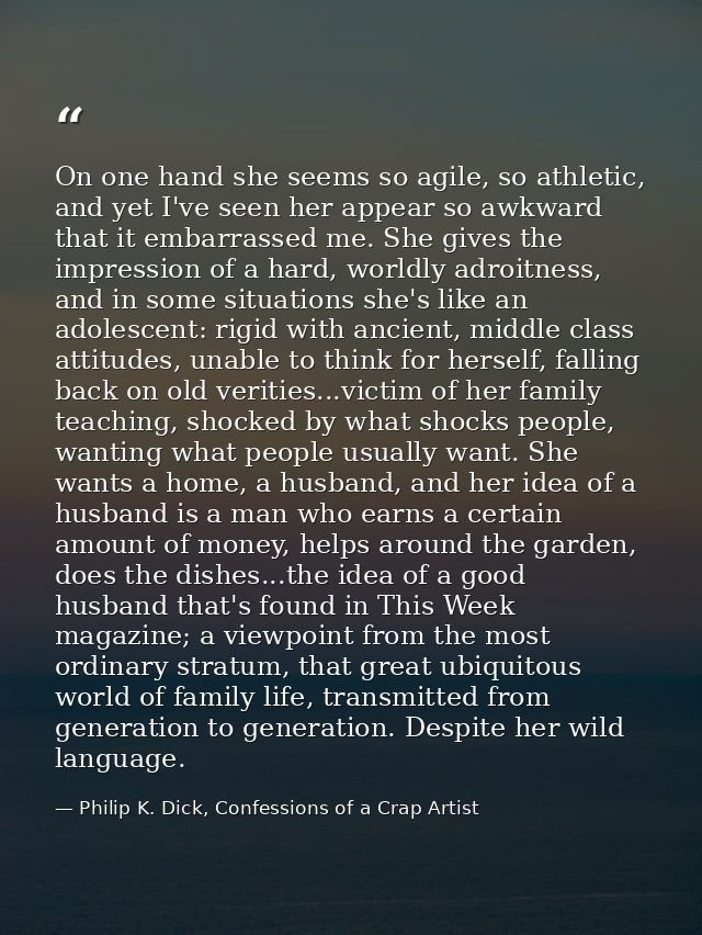 On one hand she seems so agile, so athletic, and yet I've seen her appear so awkward that it embarrassed me. She gives t — Philip K. Dick, Confessions of a Crap Artist