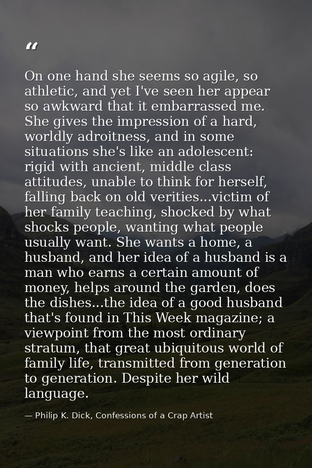 On one hand she seems so agile, so athletic, and yet I've seen her appear so awkward that it embarrassed me. She gives t — Philip K. Dick, Confessions of a Crap Artist