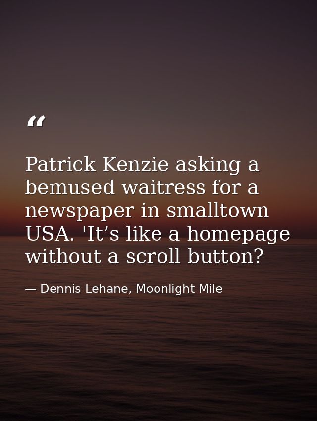 Patrick Kenzie asking a bemused waitress for a newspaper in smalltown USA. 'It’s like a homepage without a scroll button — Dennis Lehane, Moonlight Mile