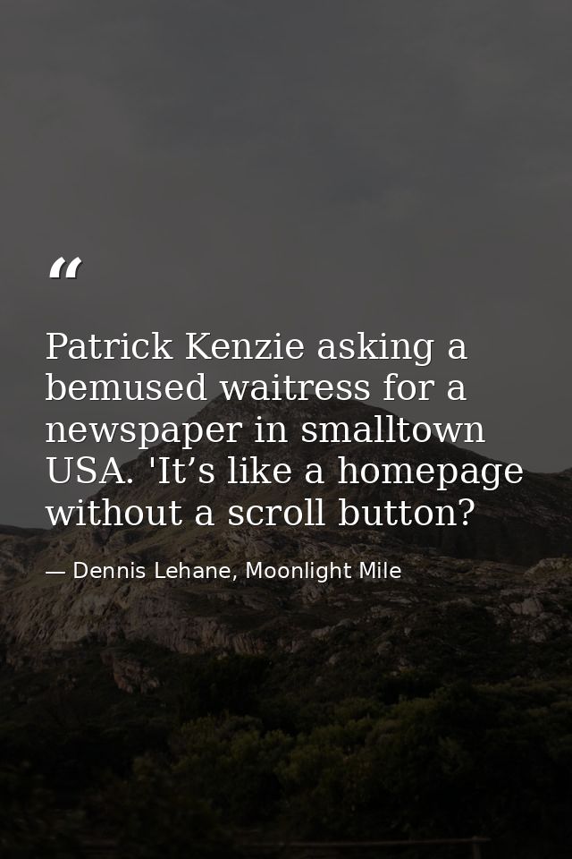 Patrick Kenzie asking a bemused waitress for a newspaper in smalltown USA. 'It’s like a homepage without a scroll button — Dennis Lehane, Moonlight Mile