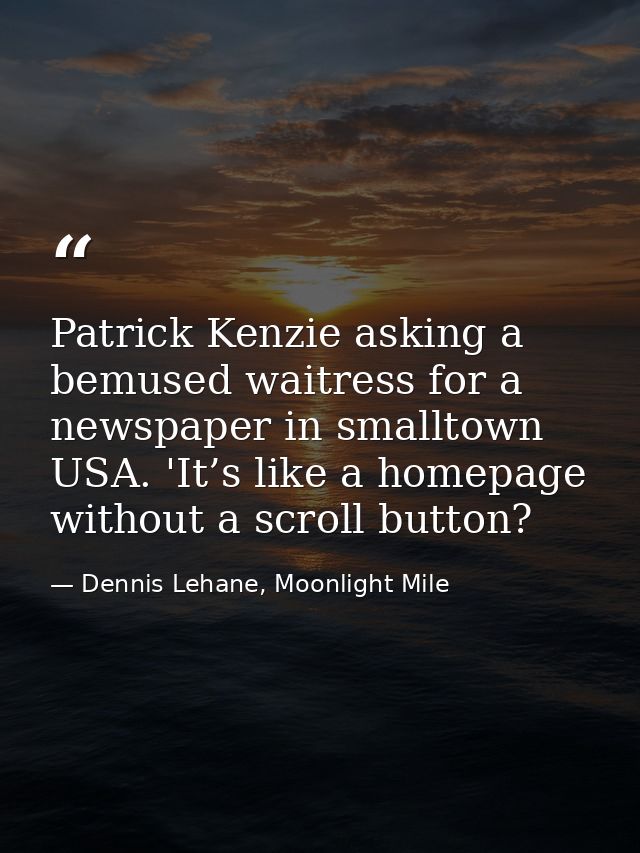 Patrick Kenzie asking a bemused waitress for a newspaper in smalltown USA. 'It’s like a homepage without a scroll button — Dennis Lehane, Moonlight Mile