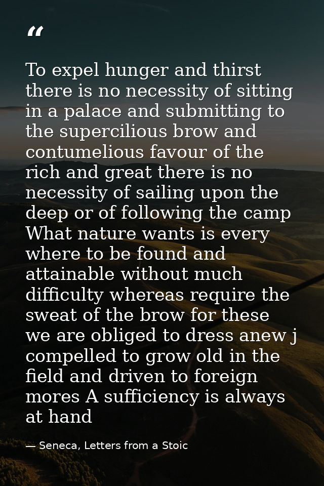 To expel hunger and thirst there is no necessity of sitting in a palace and submitting to the supercilious brow and cont — Seneca, Letters from a Stoic