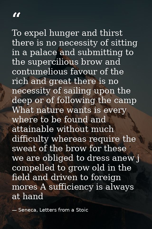To expel hunger and thirst there is no necessity of sitting in a palace and submitting to the supercilious brow and cont — Seneca, Letters from a Stoic
