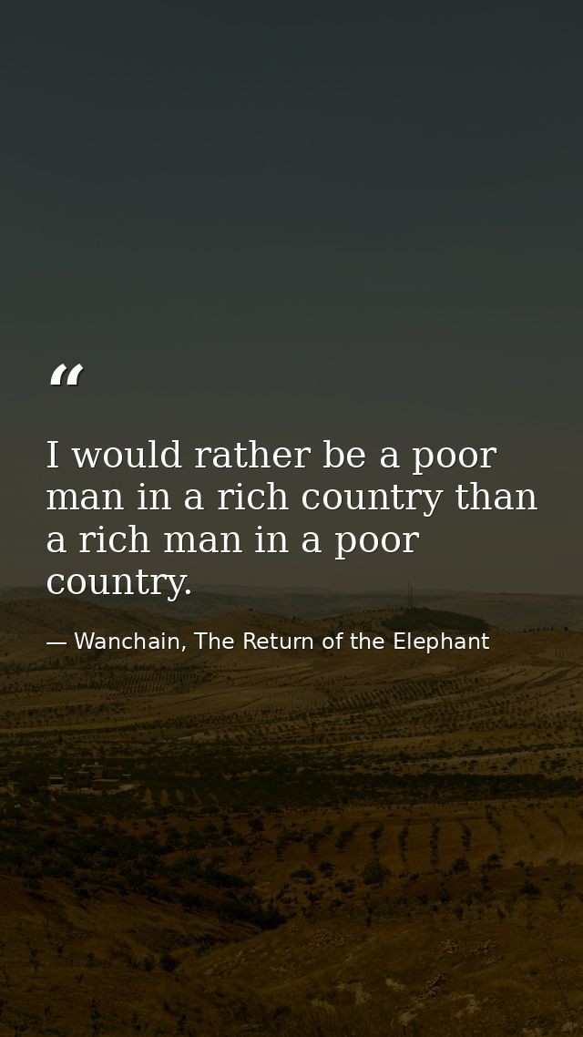 I would rather be a poor man in a rich country than a rich man in a poor country. — Wanchain, The Return of the Elephant
