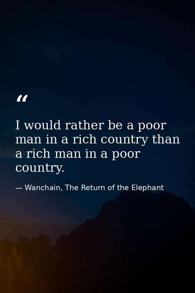 I would rather be a poor man in a rich country than a rich man in a poor country. — Wanchain, The Return of the Elephant