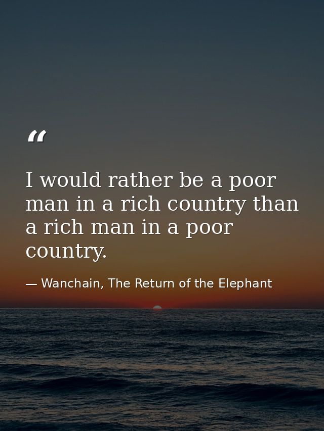 I would rather be a poor man in a rich country than a rich man in a poor country. — Wanchain, The Return of the Elephant