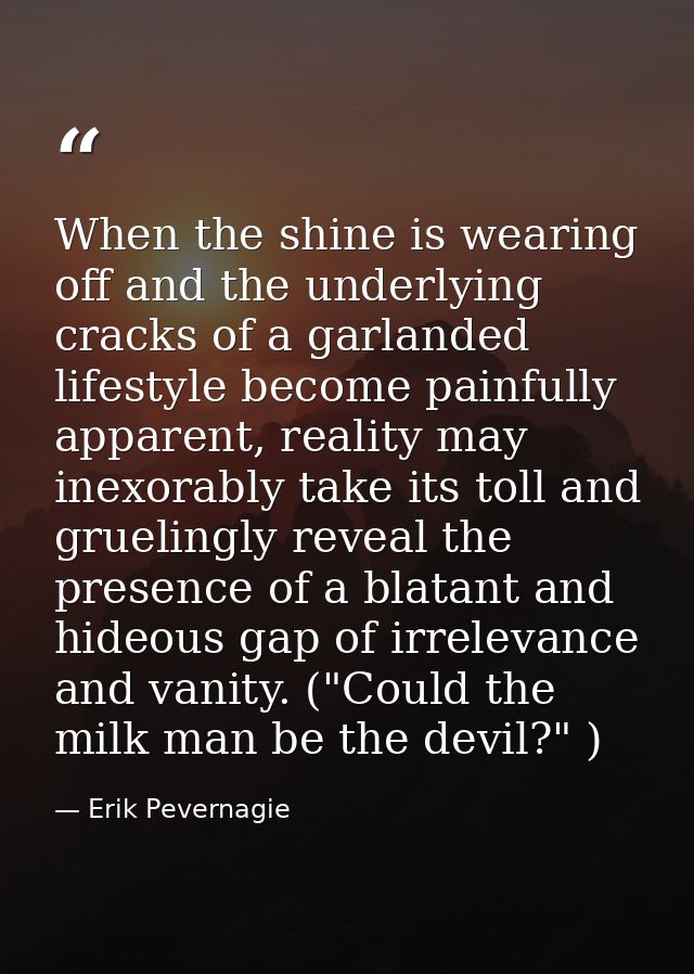 When the shine is wearing off and the underlying cracks of a garlanded lifestyle become painfully apparent, reality may  — Erik Pevernagie