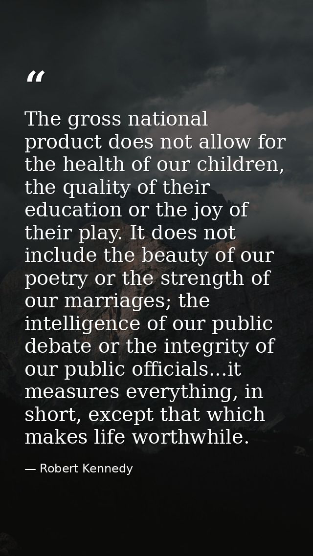 The gross national product does not allow for the health of our children, the quality of their education or the joy of t — Robert Kennedy