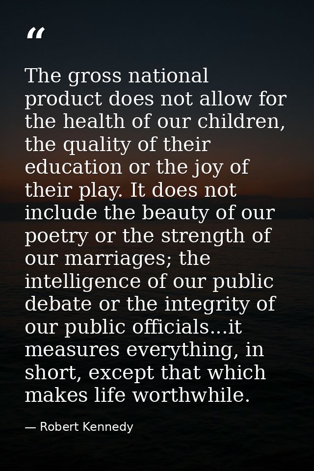 The gross national product does not allow for the health of our children, the quality of their education or the joy of t — Robert Kennedy