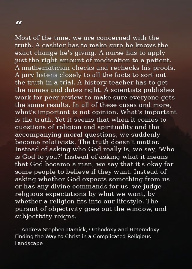 Most of the time, we are concerned with the truth. A cashier has to make sure he knows the exact change he's giving. A n — Andrew Stephen Damick, Orthodoxy and Heterodoxy: Finding the Way to Christ in a Complicated Religious Landscape