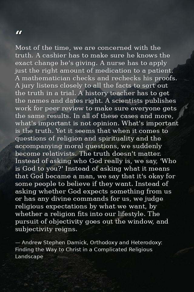 Most of the time, we are concerned with the truth. A cashier has to make sure he knows the exact change he's giving. A n — Andrew Stephen Damick, Orthodoxy and Heterodoxy: Finding the Way to Christ in a Complicated Religious Landscape
