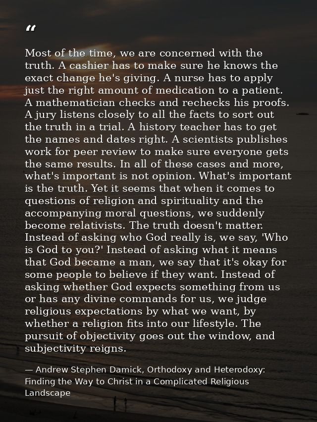 Most of the time, we are concerned with the truth. A cashier has to make sure he knows the exact change he's giving. A n — Andrew Stephen Damick, Orthodoxy and Heterodoxy: Finding the Way to Christ in a Complicated Religious Landscape