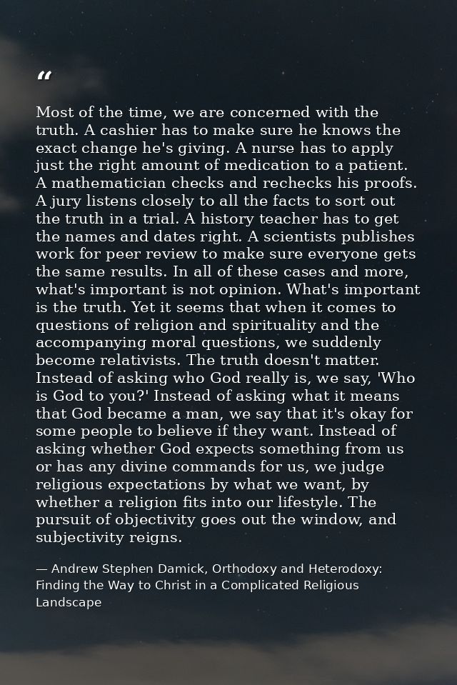Most of the time, we are concerned with the truth. A cashier has to make sure he knows the exact change he's giving. A n — Andrew Stephen Damick, Orthodoxy and Heterodoxy: Finding the Way to Christ in a Complicated Religious Landscape