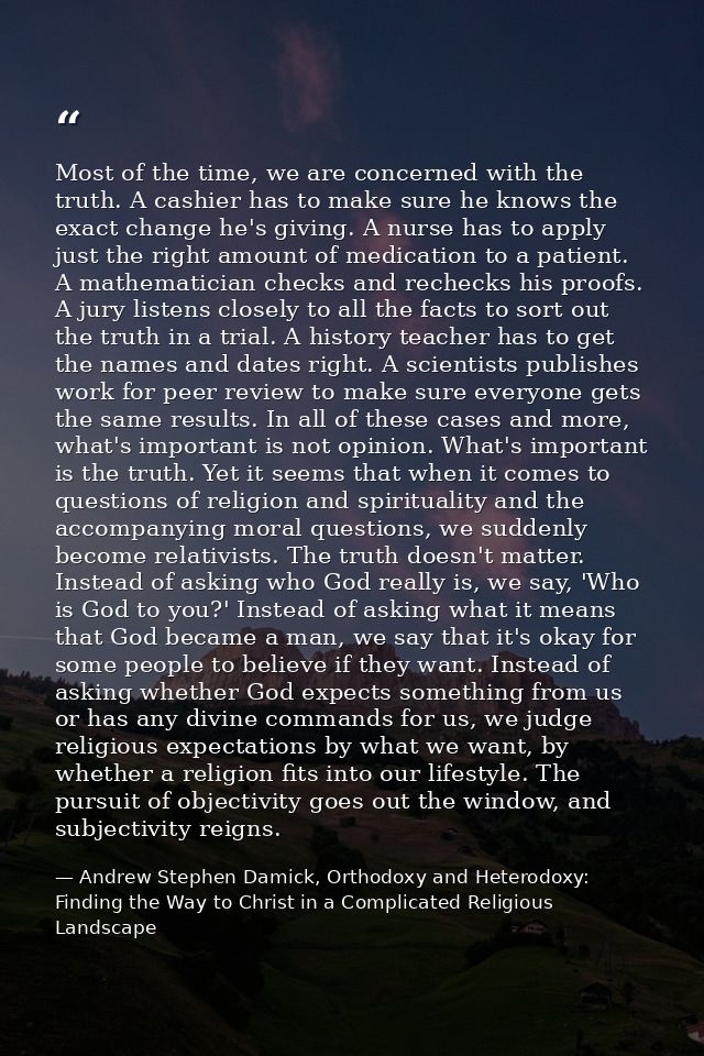 Most of the time, we are concerned with the truth. A cashier has to make sure he knows the exact change he's giving. A n — Andrew Stephen Damick, Orthodoxy and Heterodoxy: Finding the Way to Christ in a Complicated Religious Landscape