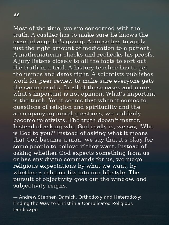 Most of the time, we are concerned with the truth. A cashier has to make sure he knows the exact change he's giving. A n — Andrew Stephen Damick, Orthodoxy and Heterodoxy: Finding the Way to Christ in a Complicated Religious Landscape