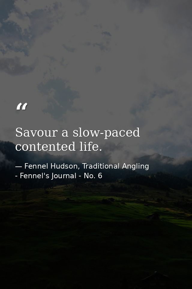 Savour a slow-paced contented life. — Fennel Hudson, Traditional Angling - Fennel's Journal - No. 6