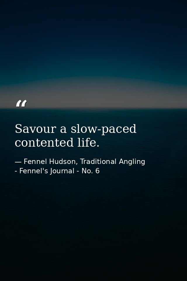 Savour a slow-paced contented life. — Fennel Hudson, Traditional Angling - Fennel's Journal - No. 6