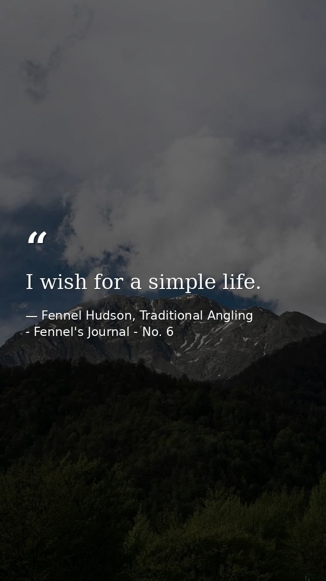 I wish for a simple life. — Fennel Hudson, Traditional Angling - Fennel's Journal - No. 6