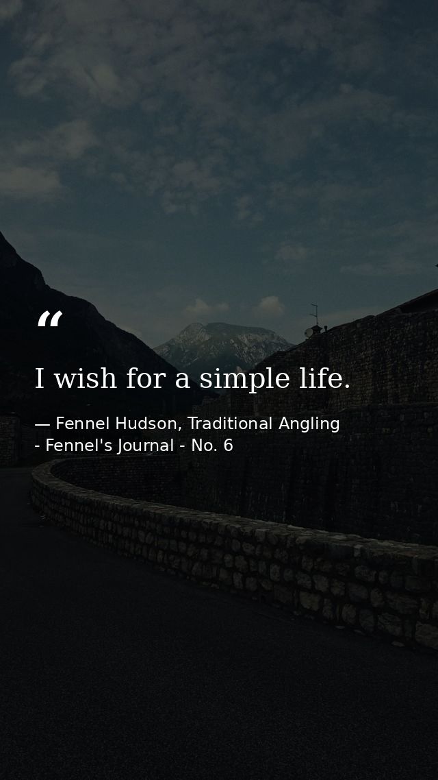 I wish for a simple life. — Fennel Hudson, Traditional Angling - Fennel's Journal - No. 6