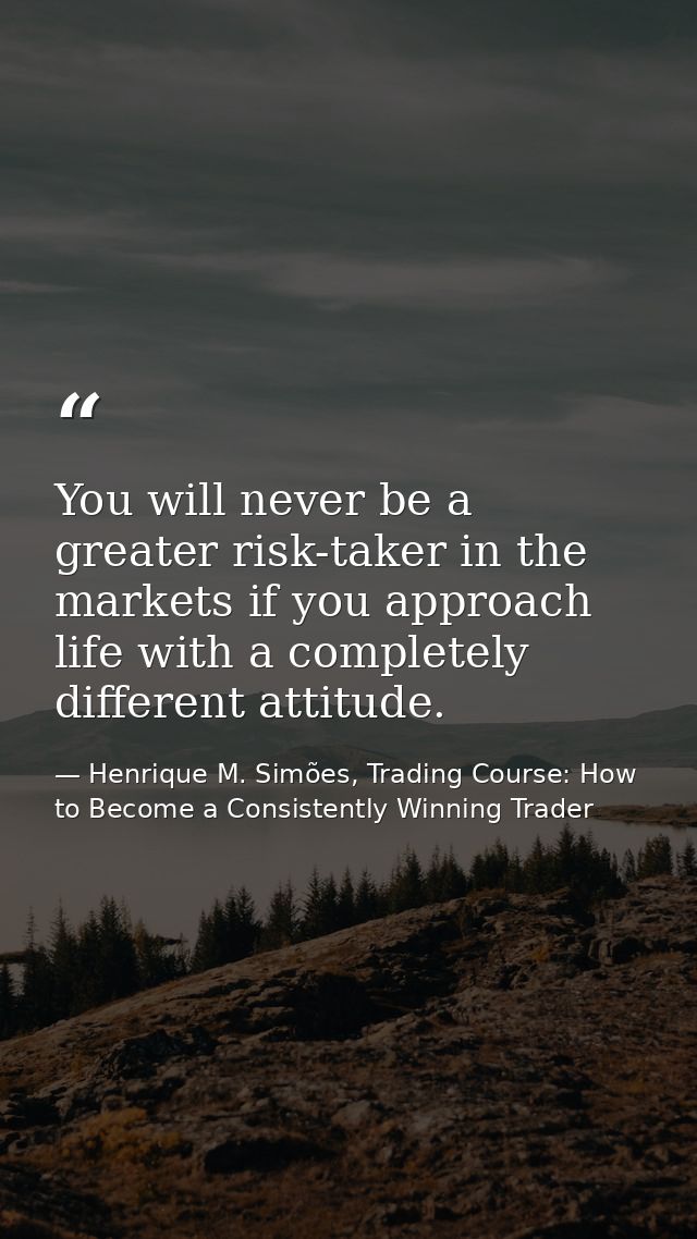 You will never be a greater risk-taker in the markets if you approach life with a completely different attitude. — Henrique M. Simões, Trading Course: How to Become a Consistently Winning Trader