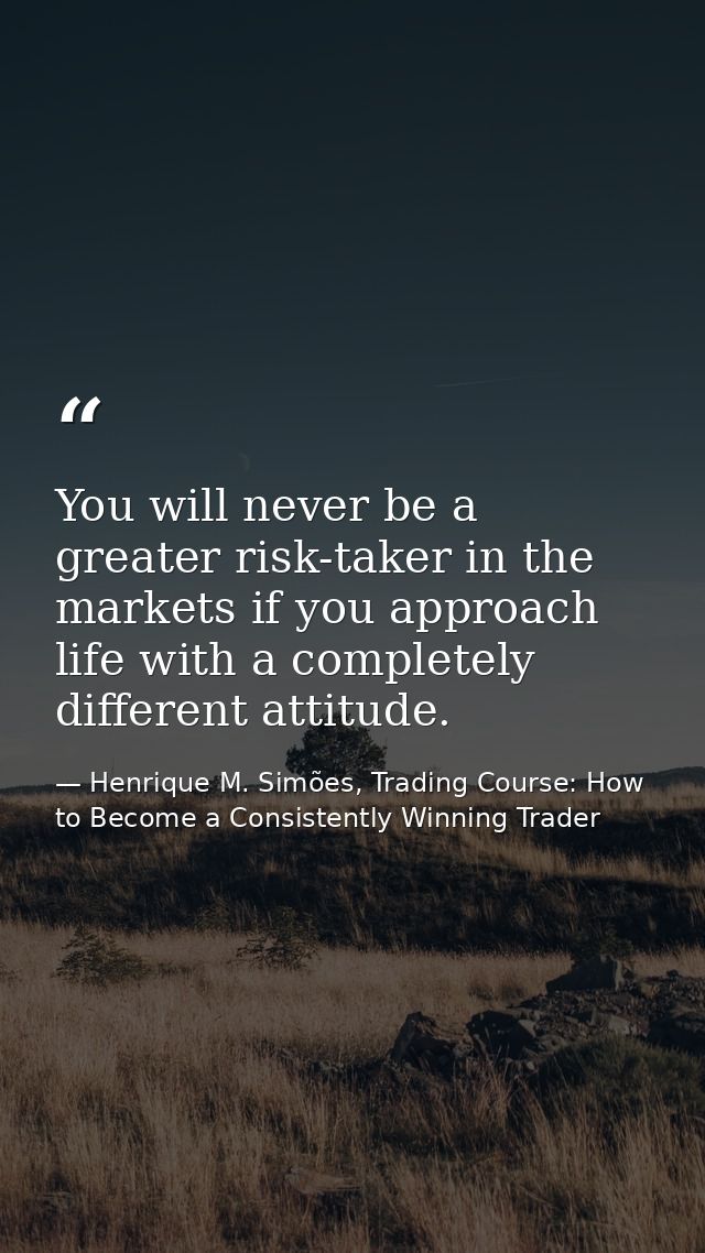 You will never be a greater risk-taker in the markets if you approach life with a completely different attitude. — Henrique M. Simões, Trading Course: How to Become a Consistently Winning Trader