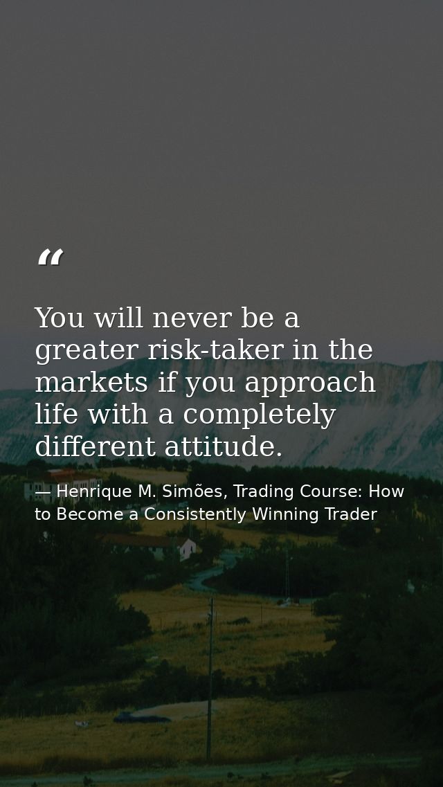 You will never be a greater risk-taker in the markets if you approach life with a completely different attitude. — Henrique M. Simões, Trading Course: How to Become a Consistently Winning Trader
