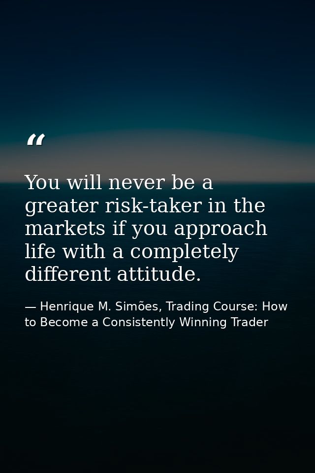 You will never be a greater risk-taker in the markets if you approach life with a completely different attitude. — Henrique M. Simões, Trading Course: How to Become a Consistently Winning Trader