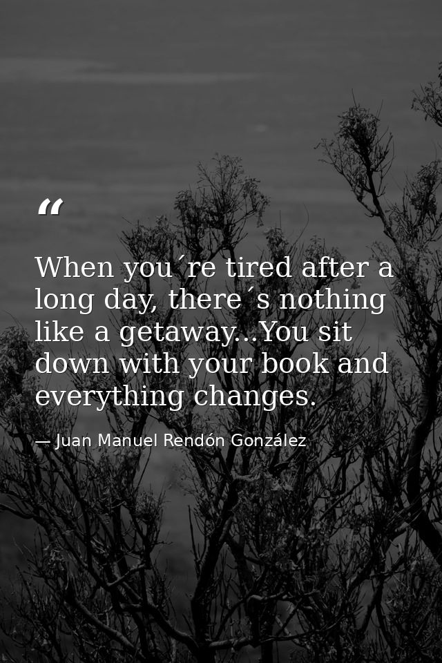 When you´re tired after a long day, there´s nothing like a getaway...You sit down with your book and everything changes. — Juan Manuel Rendón González