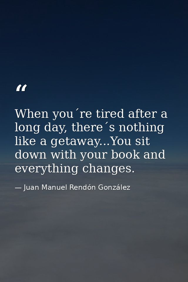 When you´re tired after a long day, there´s nothing like a getaway...You sit down with your book and everything changes. — Juan Manuel Rendón González