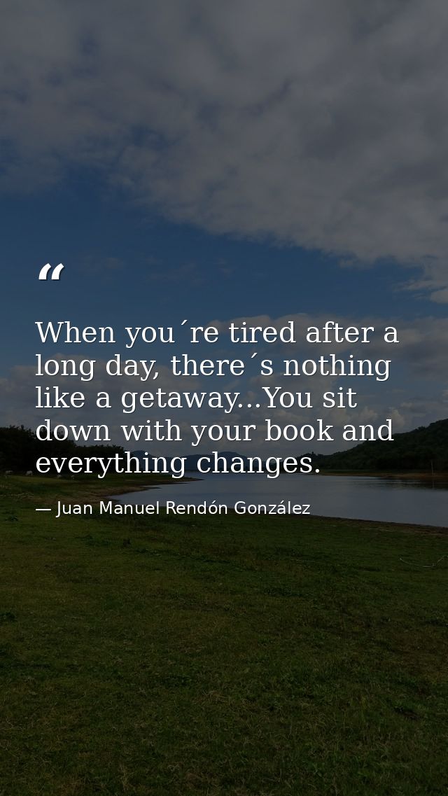 When you´re tired after a long day, there´s nothing like a getaway...You sit down with your book and everything changes. — Juan Manuel Rendón González