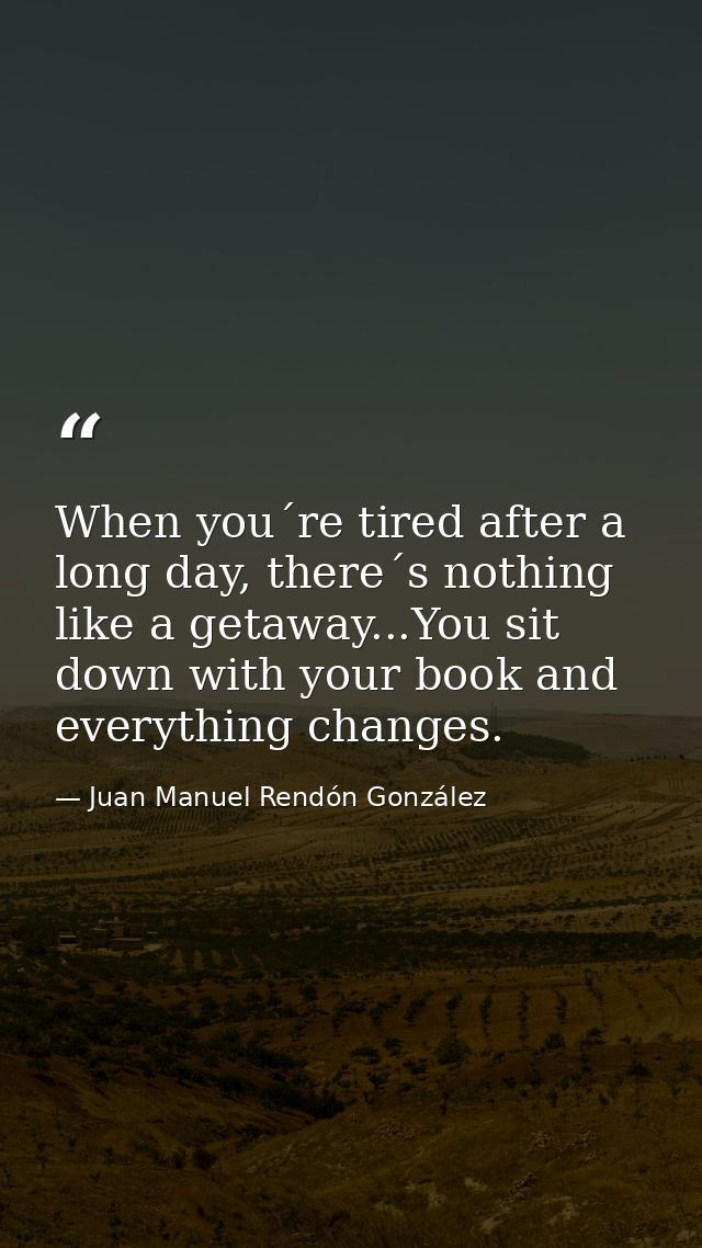When you´re tired after a long day, there´s nothing like a getaway...You sit down with your book and everything changes. — Juan Manuel Rendón González