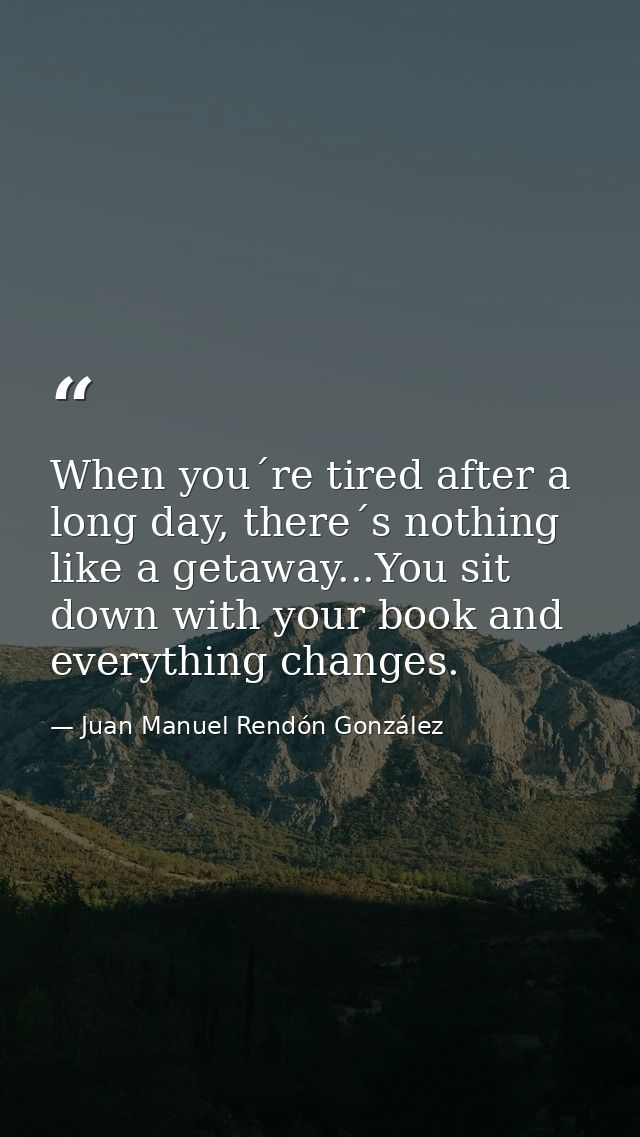 When you´re tired after a long day, there´s nothing like a getaway...You sit down with your book and everything changes. — Juan Manuel Rendón González