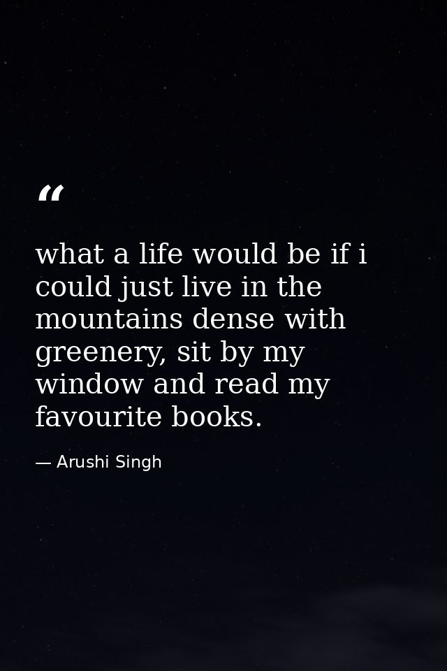 what a life would be if i could just live in the mountains dense with greenery, sit by my window and read my favourite b — Arushi Singh