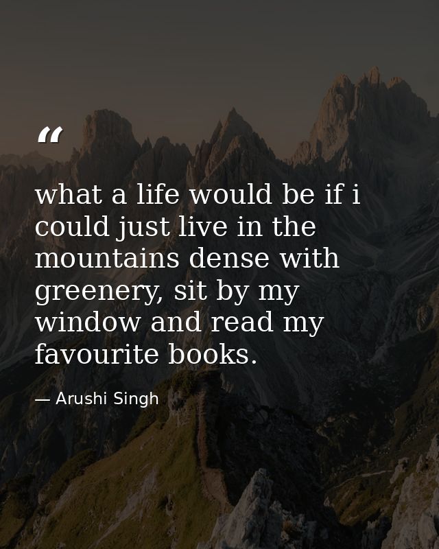 what a life would be if i could just live in the mountains dense with greenery, sit by my window and read my favourite b — Arushi Singh