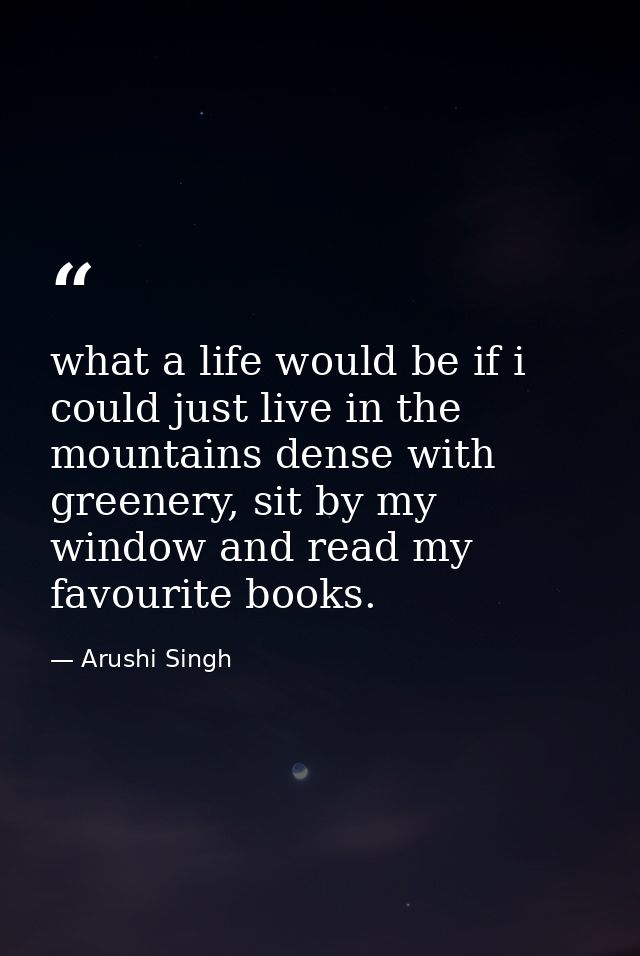what a life would be if i could just live in the mountains dense with greenery, sit by my window and read my favourite b — Arushi Singh
