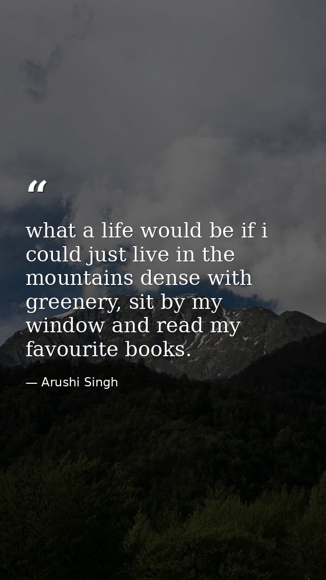 what a life would be if i could just live in the mountains dense with greenery, sit by my window and read my favourite b — Arushi Singh