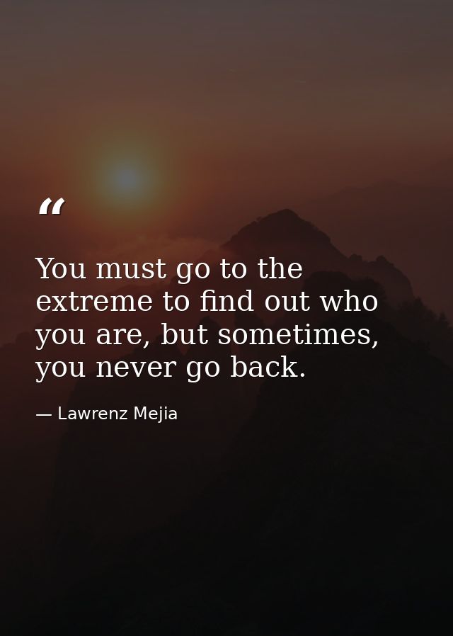 You must go to the extreme to find out who you are, but sometimes, you never go back. — Lawrenz Mejia