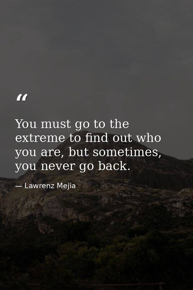 You must go to the extreme to find out who you are, but sometimes, you never go back. — Lawrenz Mejia
