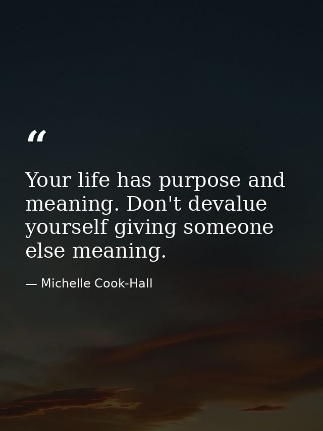 Your life has purpose and meaning. Don't devalue yourself giving someone else meaning. — Michelle Cook-Hall