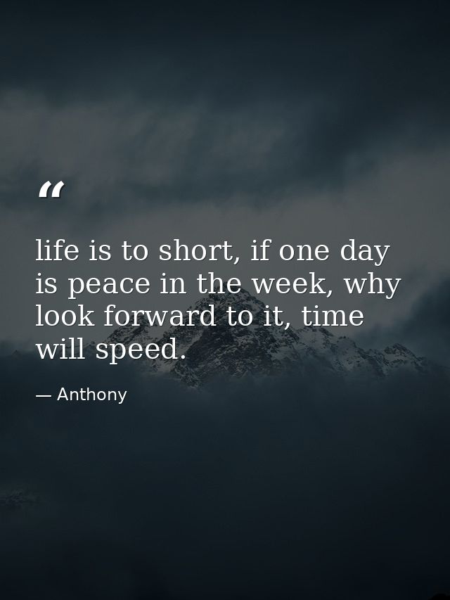 life is to short, if one day is peace in the week, why look forward to it, time will speed. — Anthony